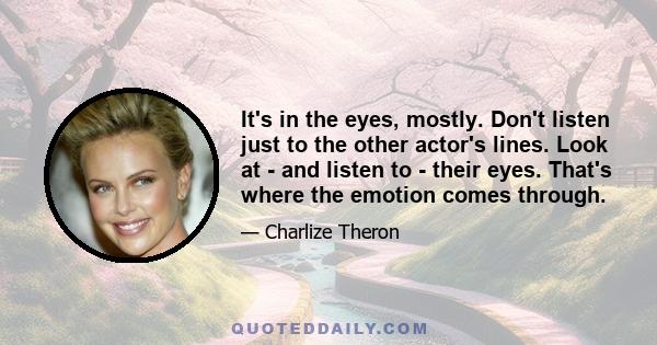 It's in the eyes, mostly. Don't listen just to the other actor's lines. Look at - and listen to - their eyes. That's where the emotion comes through.