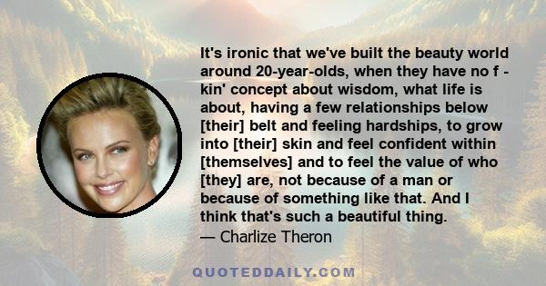 It's ironic that we've built the beauty world around 20-year-olds, when they have no f - kin' concept about wisdom, what life is about, having a few relationships below [their] belt and feeling hardships, to grow into