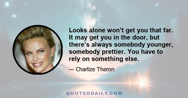 Looks alone won’t get you that far. It may get you in the door, but there’s always somebody younger, somebody prettier. You have to rely on something else.