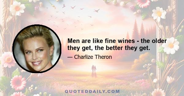 Men are like fine wines - the older they get, the better they get.