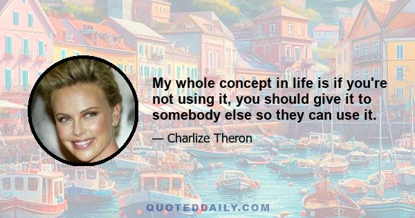 My whole concept in life is if you're not using it, you should give it to somebody else so they can use it.