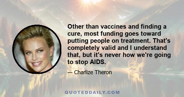 Other than vaccines and finding a cure, most funding goes toward putting people on treatment. That's completely valid and I understand that, but it's never how we're going to stop AIDS.