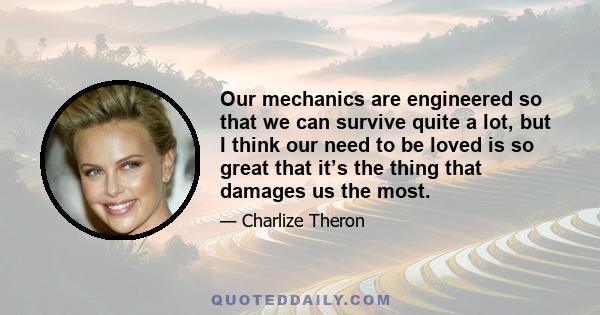 Our mechanics are engineered so that we can survive quite a lot, but I think our need to be loved is so great that it’s the thing that damages us the most.