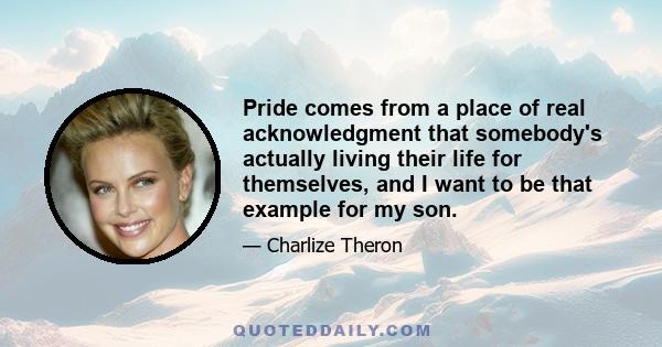 Pride comes from a place of real acknowledgment that somebody's actually living their life for themselves, and I want to be that example for my son.