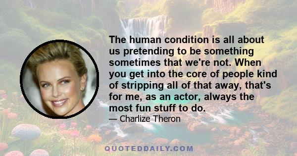 The human condition is all about us pretending to be something sometimes that we're not. When you get into the core of people kind of stripping all of that away, that's for me, as an actor, always the most fun stuff to