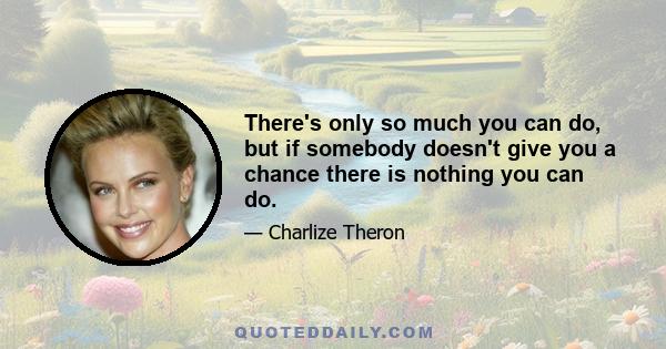 There's only so much you can do, but if somebody doesn't give you a chance there is nothing you can do.