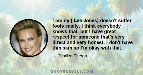 Tommy [ Lee Jones] doesn't suffer fools easily. I think everybody knows that, but I have great respect for someone that's very direct and very honest. I don't have thin skin so I'm okay with that.