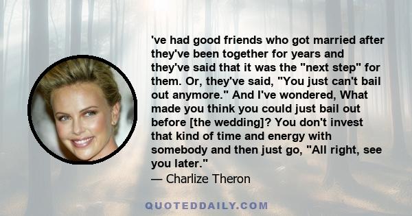 've had good friends who got married after they've been together for years and they've said that it was the next step for them. Or, they've said, You just can't bail out anymore. And I've wondered, What made you think