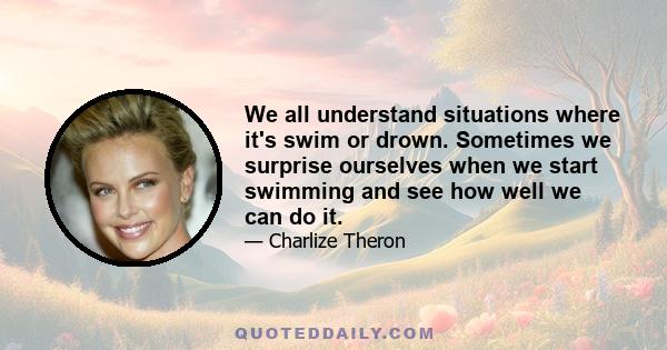 We all understand situations where it's swim or drown. Sometimes we surprise ourselves when we start swimming and see how well we can do it.