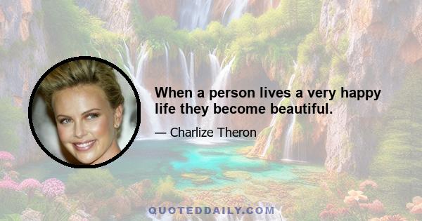 When a person lives a very happy life they become beautiful.