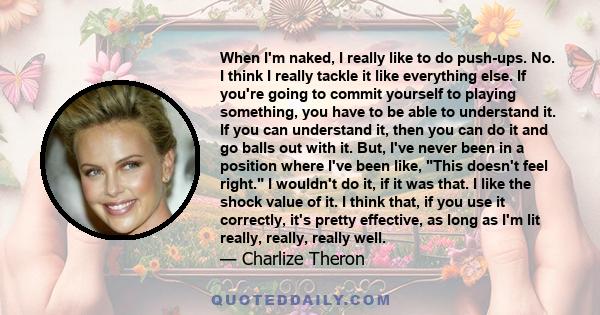 When I'm naked, I really like to do push-ups. No. I think I really tackle it like everything else. If you're going to commit yourself to playing something, you have to be able to understand it. If you can understand it, 