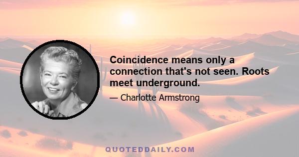 Coincidence means only a connection that's not seen. Roots meet underground.