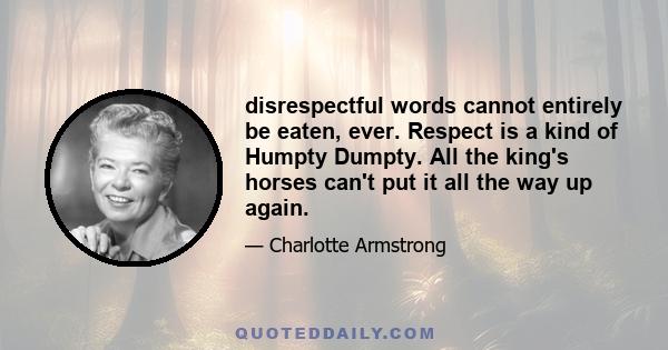 disrespectful words cannot entirely be eaten, ever. Respect is a kind of Humpty Dumpty. All the king's horses can't put it all the way up again.