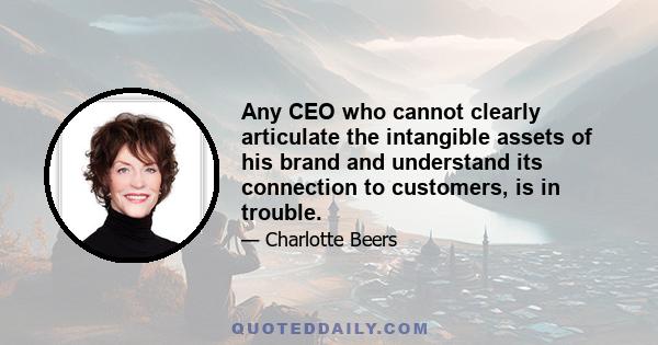 Any CEO who cannot clearly articulate the intangible assets of his brand and understand its connection to customers, is in trouble.