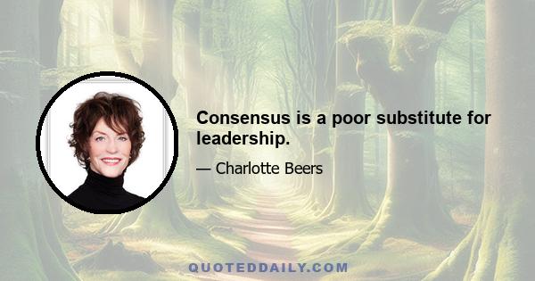 Consensus is a poor substitute for leadership.