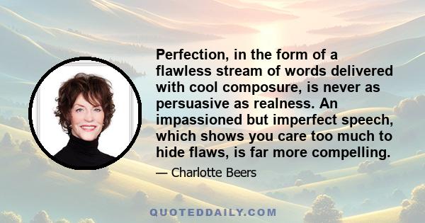 Perfection, in the form of a flawless stream of words delivered with cool composure, is never as persuasive as realness. An impassioned but imperfect speech, which shows you care too much to hide flaws, is far more