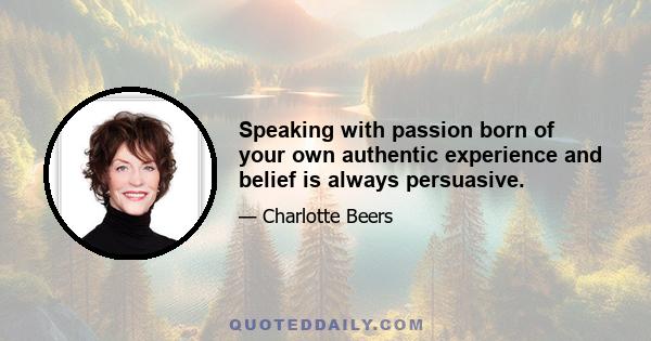 Speaking with passion born of your own authentic experience and belief is always persuasive.