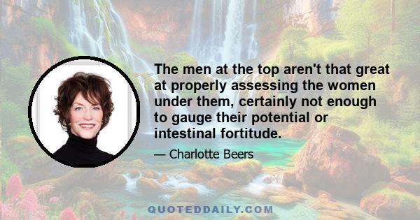 The men at the top aren't that great at properly assessing the women under them, certainly not enough to gauge their potential or intestinal fortitude.