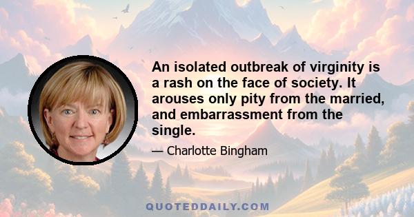 An isolated outbreak of virginity is a rash on the face of society. It arouses only pity from the married, and embarrassment from the single.