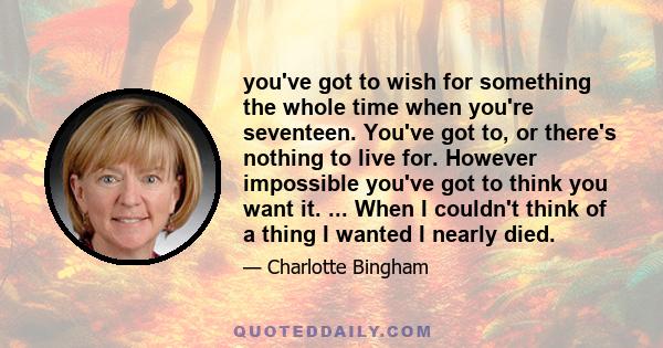 you've got to wish for something the whole time when you're seventeen. You've got to, or there's nothing to live for. However impossible you've got to think you want it. ... When I couldn't think of a thing I wanted I