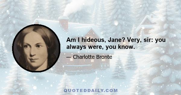 Am I hideous, Jane? Very, sir: you always were, you know.