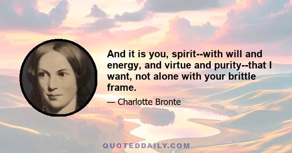 And it is you, spirit--with will and energy, and virtue and purity--that I want, not alone with your brittle frame.