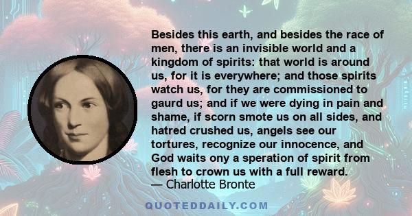 Besides this earth, and besides the race of men, there is an invisible world and a kingdom of spirits: that world is around us, for it is everywhere; and those spirits watch us, for they are commissioned to gaurd us;