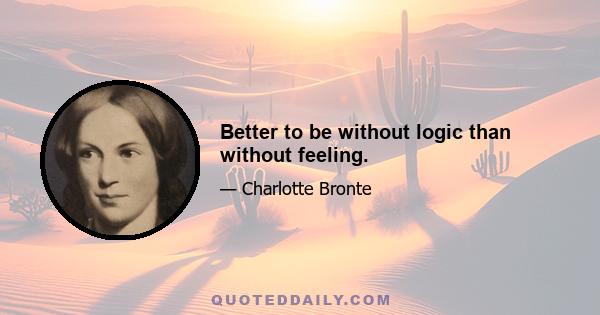 Better to be without logic than without feeling.