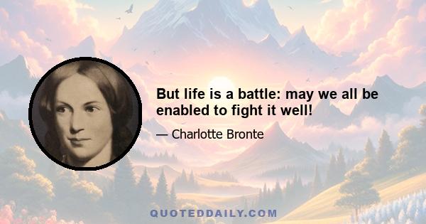 But life is a battle: may we all be enabled to fight it well!