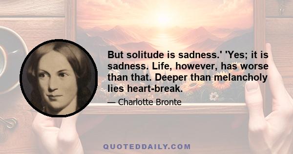 But solitude is sadness.' 'Yes; it is sadness. Life, however, has worse than that. Deeper than melancholy lies heart-break.