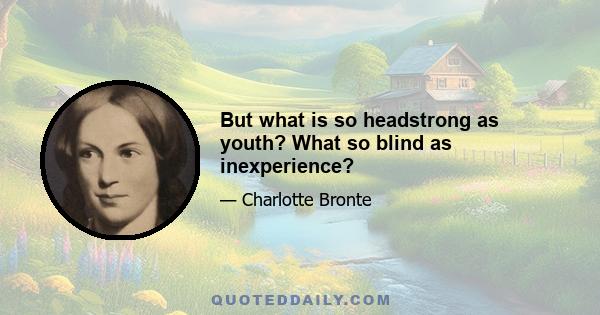 But what is so headstrong as youth? What so blind as inexperience?