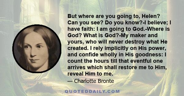 But where are you going to, Helen? Can you see? Do you know?-I believe; I have faith: I am going to God.-Where is God? What is God?-My maker and yours, who will never destroy what He created. I rely implicitly on His