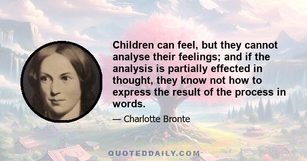 Children can feel, but they cannot analyse their feelings; and if the analysis is partially effected in thought, they know not how to express the result of the process in words.