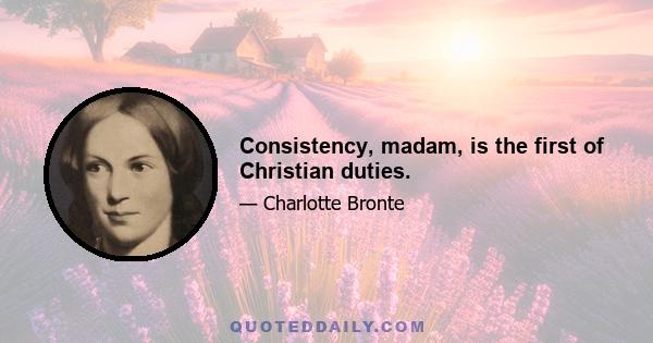 Consistency, madam, is the first of Christian duties.