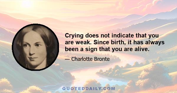 Crying does not indicate that you are weak. Since birth, it has always been a sign that you are alive.