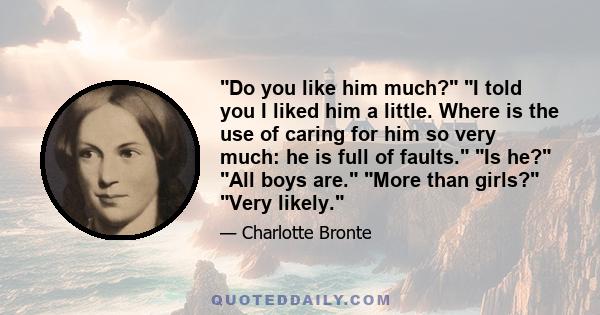 Do you like him much? I told you I liked him a little. Where is the use of caring for him so very much: he is full of faults. Is he? All boys are. More than girls? Very likely.