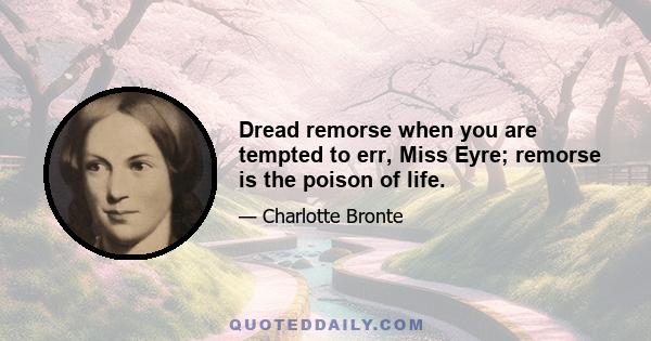 Dread remorse when you are tempted to err, Miss Eyre; remorse is the poison of life.