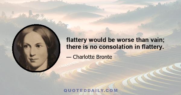 flattery would be worse than vain; there is no consolation in flattery.