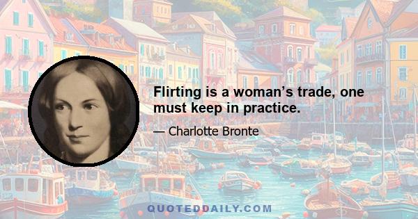 Flirting is a woman’s trade, one must keep in practice.