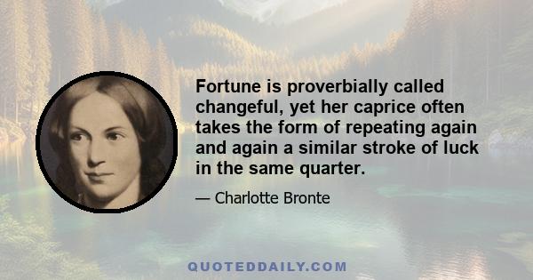 Fortune is proverbially called changeful, yet her caprice often takes the form of repeating again and again a similar stroke of luck in the same quarter.