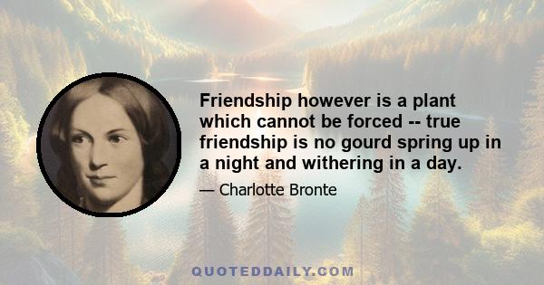 Friendship however is a plant which cannot be forced -- true friendship is no gourd spring up in a night and withering in a day.