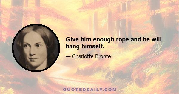 Give him enough rope and he will hang himself.