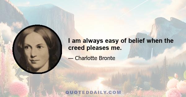 I am always easy of belief when the creed pleases me.