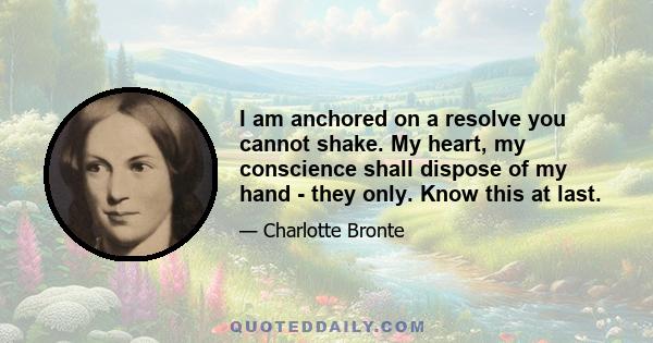 I am anchored on a resolve you cannot shake. My heart, my conscience shall dispose of my hand - they only. Know this at last.