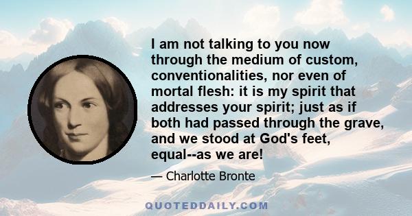 I am not talking to you now through the medium of custom, conventionalities, nor even of mortal flesh: it is my spirit that addresses your spirit; just as if both had passed through the grave, and we stood at God's