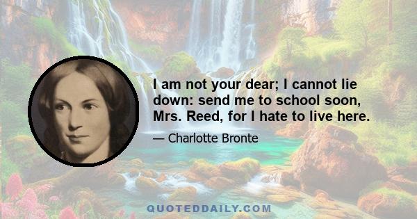 I am not your dear; I cannot lie down: send me to school soon, Mrs. Reed, for I hate to live here.