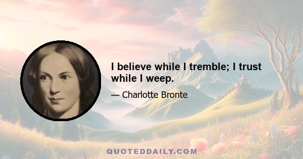 I believe while I tremble; I trust while I weep.