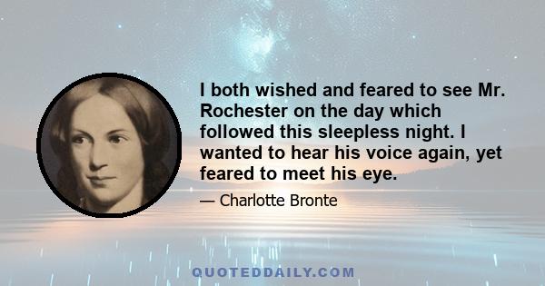 I both wished and feared to see Mr. Rochester on the day which followed this sleepless night. I wanted to hear his voice again, yet feared to meet his eye.