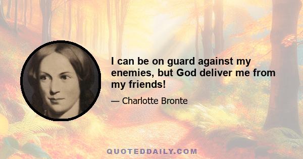 I can be on guard against my enemies, but God deliver me from my friends!