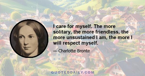 I care for myself. The more solitary, the more friendless, the more unsustained I am, the more I will respect myself.